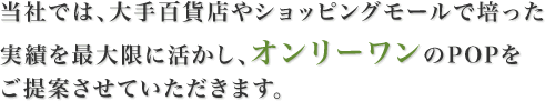 当社では、大手百貨店やショッピングモールで培った実績を最大限に活かし、オンリーワンのPOPをご提案させていただきます。